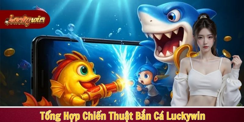 Tiết lộ toàn bộ chiến thuật bắn cá Luckywin cực hiệu quả