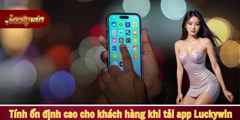 Tính ổn định cao cho khách hàng khi tải app Luckywin